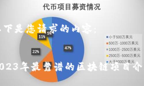 以下是您请求的内容：


2023年最靠谱的区块链项目介绍