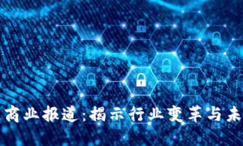 区块链商业报道：揭示行业变革与未来趋势