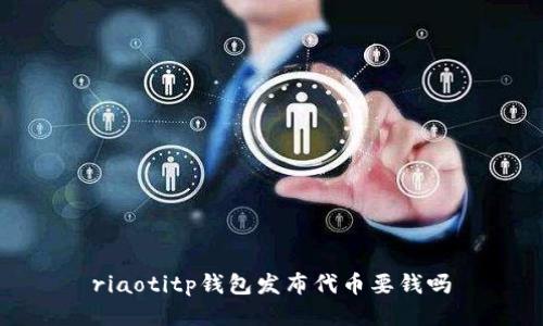 riaotitp钱包发布代币要钱吗