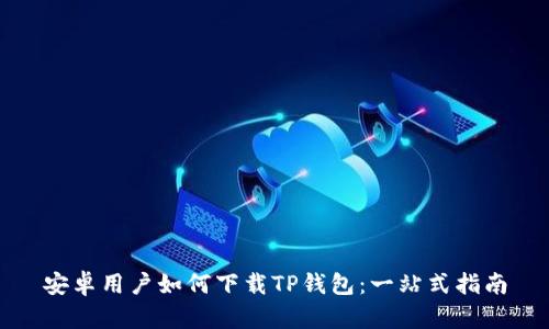安卓用户如何下载TP钱包：一站式指南