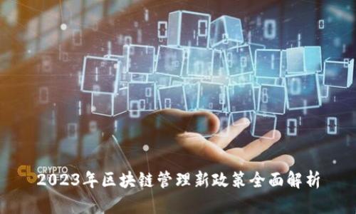 2023年区块链管理新政策全面解析