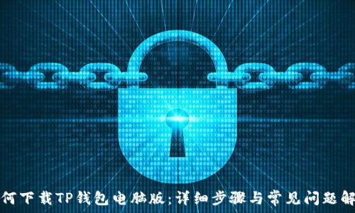   
如何下载TP钱包电脑版：详细步骤与常见问题解答