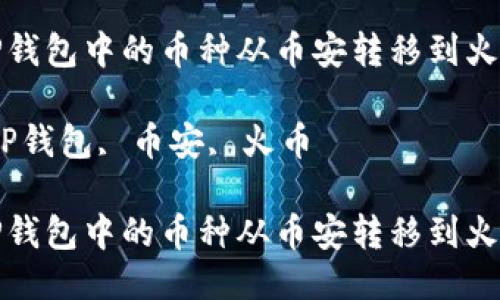 如何将TP钱包中的币种从币安转移到火币交易所

关键词：TP钱包, 币安, 火币

如何将TP钱包中的币种从币安转移到火币交易所