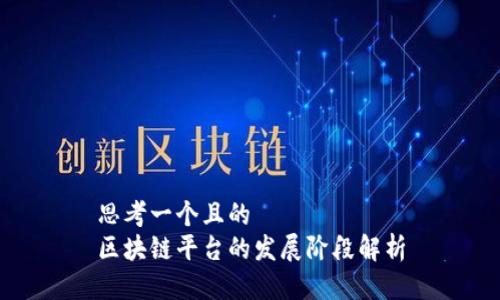 思考一个且的  
区块链平台的发展阶段解析