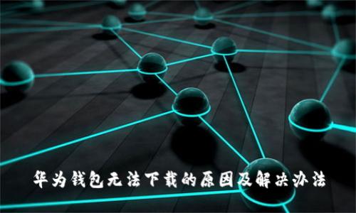 华为钱包无法下载的原因及解决办法