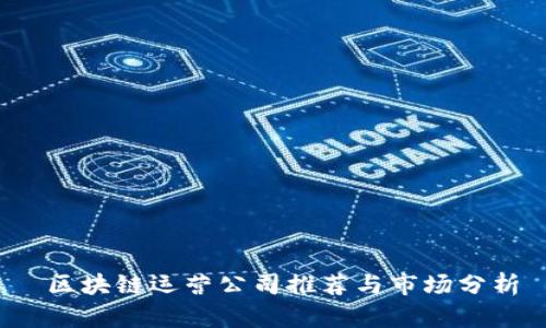  区块链运营公司推荐与市场分析